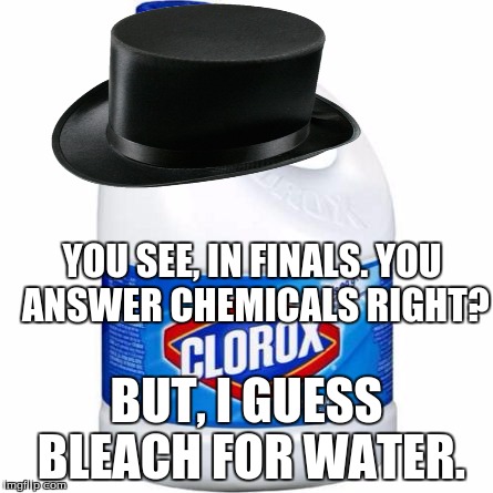 You see, Finals. | YOU SEE, IN FINALS. YOU ANSWER CHEMICALS RIGHT? BUT, I GUESS BLEACH FOR WATER. | image tagged in bleach | made w/ Imgflip meme maker