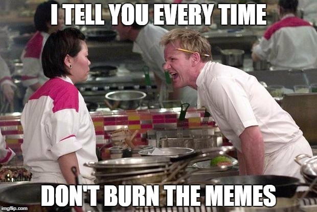 Gordon Ramsey | I TELL YOU EVERY TIME; DON'T BURN THE MEMES | image tagged in gordon ramsey | made w/ Imgflip meme maker
