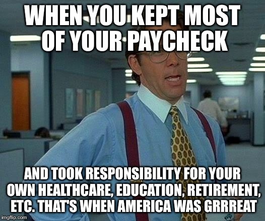 That Would Be Great Meme | WHEN YOU KEPT MOST OF YOUR PAYCHECK AND TOOK RESPONSIBILITY FOR YOUR OWN HEALTHCARE, EDUCATION, RETIREMENT, ETC. THAT'S WHEN AMERICA WAS GRR | image tagged in memes,that would be great | made w/ Imgflip meme maker