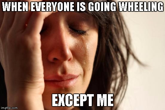 First World Problems Meme | WHEN EVERYONE IS GOING WHEELING; EXCEPT ME | image tagged in memes,first world problems | made w/ Imgflip meme maker