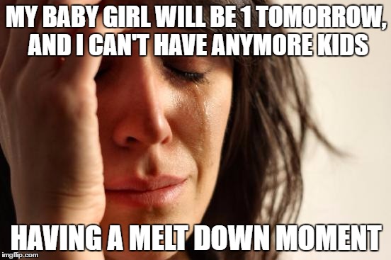 First World Problems | MY BABY GIRL WILL BE 1 TOMORROW, AND I CAN'T HAVE ANYMORE KIDS; HAVING A MELT DOWN MOMENT | image tagged in memes,first world problems | made w/ Imgflip meme maker