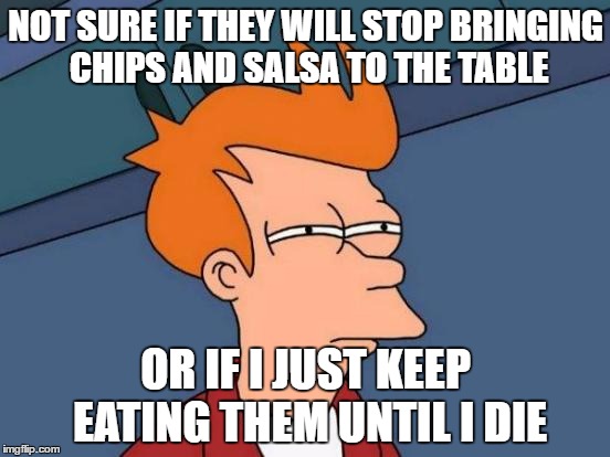 Futurama Fry Meme | NOT SURE IF THEY WILL STOP BRINGING CHIPS AND SALSA TO THE TABLE; OR IF I JUST KEEP EATING THEM UNTIL I DIE | image tagged in memes,futurama fry | made w/ Imgflip meme maker