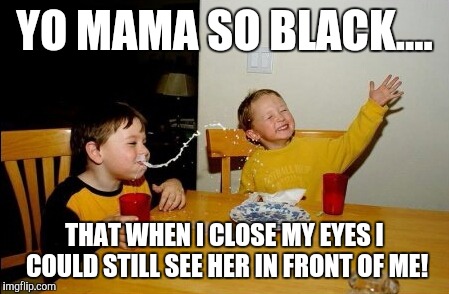 YO MAMA SO BLACK.... THAT WHEN I CLOSE MY EYES I COULD STILL SEE HER IN FRONT OF ME! | made w/ Imgflip meme maker