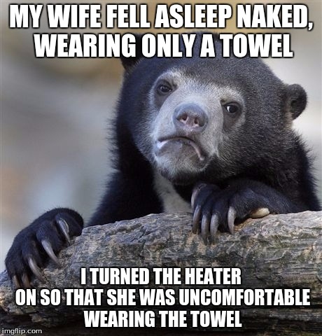Confession Bear | MY WIFE FELL ASLEEP NAKED, WEARING ONLY A TOWEL; I TURNED THE HEATER ON SO THAT SHE WAS UNCOMFORTABLE WEARING THE TOWEL | image tagged in memes,confession bear,AdviceAnimals | made w/ Imgflip meme maker