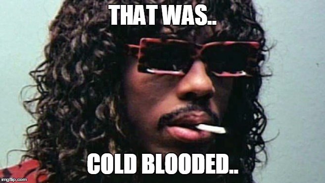 Cold blooded | THAT WAS.. COLD BLOODED.. | image tagged in cold blooded | made w/ Imgflip meme maker