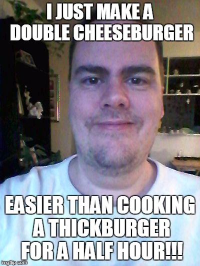 smile | I JUST MAKE A DOUBLE CHEESEBURGER EASIER THAN COOKING A THICKBURGER FOR A HALF HOUR!!! | image tagged in smile | made w/ Imgflip meme maker