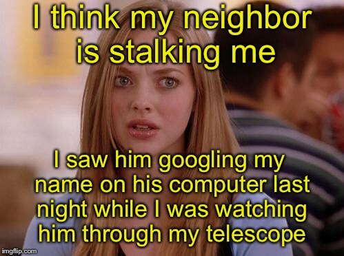 OMG Karen Meme | I think my neighbor is stalking me; I saw him googling my name on his computer last night while I was watching him through my telescope | image tagged in memes,omg karen | made w/ Imgflip meme maker