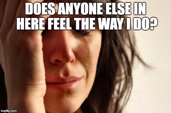 First World Problems Meme | DOES ANYONE ELSE IN HERE FEEL THE WAY I DO? | image tagged in memes,first world problems | made w/ Imgflip meme maker