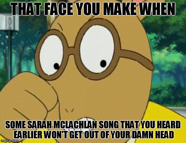 Mad Arthur | THAT FACE YOU MAKE WHEN; SOME SARAH MCLACHLAN SONG THAT YOU HEARD EARLIER WON'T GET OUT OF YOUR DAMN HEAD | image tagged in mad arthur,that face you make when,sarah mclachlan | made w/ Imgflip meme maker