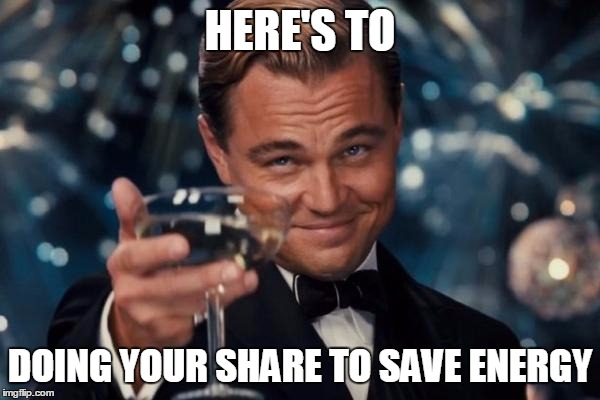 Leonardo Dicaprio Cheers Meme | HERE'S TO DOING YOUR SHARE TO SAVE ENERGY | image tagged in memes,leonardo dicaprio cheers | made w/ Imgflip meme maker