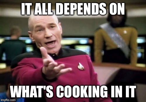 Picard Wtf Meme | IT ALL DEPENDS ON WHAT'S COOKING IN IT | image tagged in memes,picard wtf | made w/ Imgflip meme maker