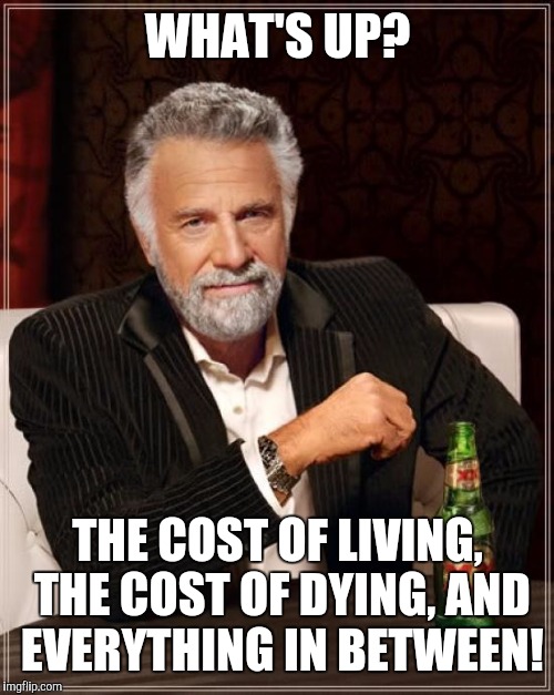 When people greet me by saying, "What's up?" | WHAT'S UP? THE COST OF LIVING, THE COST OF DYING, AND EVERYTHING IN BETWEEN! | image tagged in memes,the most interesting man in the world,greeting,response,whats up | made w/ Imgflip meme maker