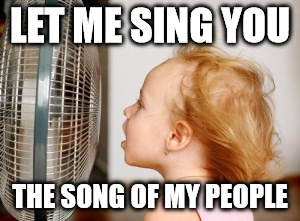 The Song of my People | LET ME SING YOU; THE SONG OF MY PEOPLE | image tagged in memes,song of my people,fan | made w/ Imgflip meme maker