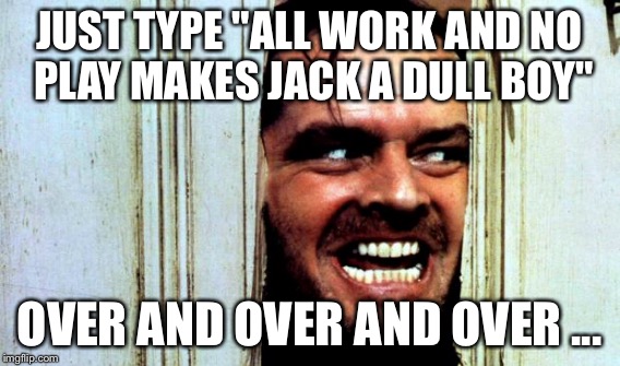 JUST TYPE "ALL WORK AND NO PLAY MAKES JACK A DULL BOY" OVER AND OVER AND OVER ... | made w/ Imgflip meme maker