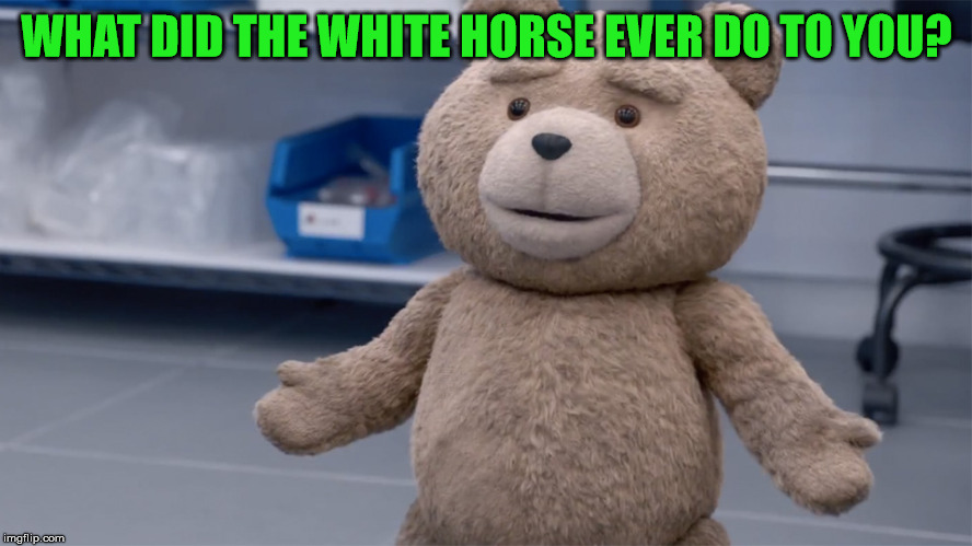 WHAT DID THE WHITE HORSE EVER DO TO YOU? | image tagged in ted question | made w/ Imgflip meme maker