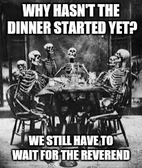 Every Filipino Party Ever | WHY HASN'T THE DINNER STARTED YET? WE STILL HAVE TO WAIT FOR THE REVEREND | image tagged in skeleton table | made w/ Imgflip meme maker