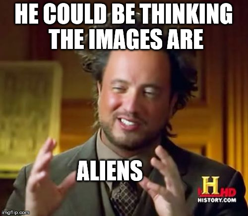 Ancient Aliens Meme | HE COULD BE THINKING THE IMAGES ARE ALIENS | image tagged in memes,ancient aliens | made w/ Imgflip meme maker