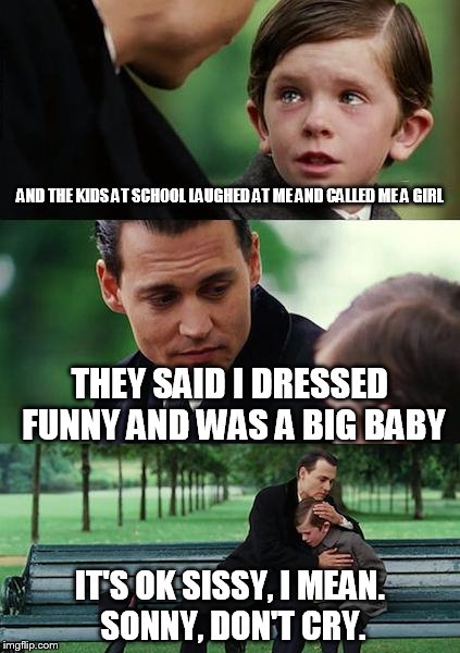 Finding Neverland Meme | AND THE KIDS AT SCHOOL LAUGHED AT ME AND CALLED ME A GIRL; THEY SAID I DRESSED FUNNY AND WAS A BIG BABY; IT'S OK SISSY, I MEAN. SONNY, DON'T CRY. | image tagged in memes,finding neverland | made w/ Imgflip meme maker