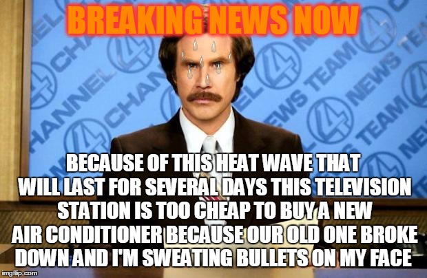 Your local news anchor (s) are too hot to give you the news | BREAKING NEWS NOW; BECAUSE OF THIS HEAT WAVE THAT WILL LAST FOR SEVERAL DAYS THIS TELEVISION STATION IS TOO CHEAP TO BUY A NEW AIR CONDITIONER BECAUSE OUR OLD ONE BROKE DOWN AND I'M SWEATING BULLETS ON MY FACE | image tagged in breaking news | made w/ Imgflip meme maker