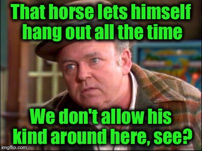 That horse lets himself hang out all the time We don't allow his kind around here, see? | made w/ Imgflip meme maker