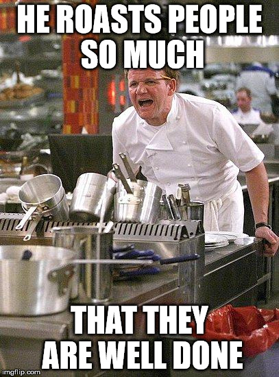 hell's kitchen | HE ROASTS PEOPLE SO MUCH; THAT THEY ARE WELL DONE | image tagged in hell's kitchen,memes,roast,chef gordon ramsay,gordon ramsay,angry chef gordon ramsay | made w/ Imgflip meme maker
