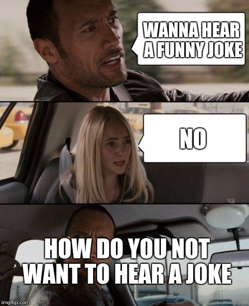 The Rock Driving | WANNA HEAR A FUNNY JOKE; NO; HOW DO YOU NOT WANT TO HEAR A JOKE | image tagged in memes,the rock driving | made w/ Imgflip meme maker