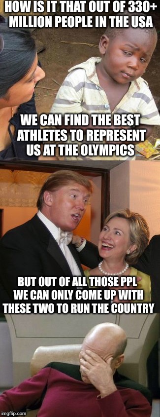 Representing the free world | HOW IS IT THAT OUT OF 330+ MILLION PEOPLE IN THE USA; WE CAN FIND THE BEST ATHLETES TO REPRESENT US AT THE OLYMPICS; BUT OUT OF ALL THOSE PPL WE CAN ONLY COME UP WITH THESE TWO TO RUN THE COUNTRY | image tagged in clinton,trump,captain picard facepalm | made w/ Imgflip meme maker