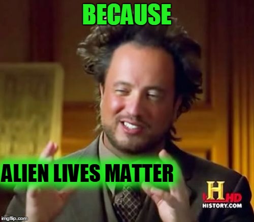 Ancient Aliens Meme | BECAUSE ALIEN LIVES MATTER | image tagged in memes,ancient aliens | made w/ Imgflip meme maker
