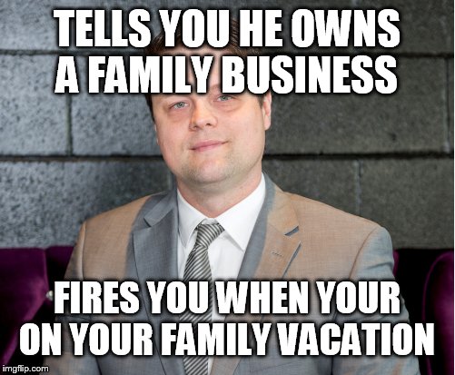Bad boss | TELLS YOU HE OWNS A FAMILY BUSINESS; FIRES YOU WHEN YOUR ON YOUR FAMILY VACATION | image tagged in bad boss | made w/ Imgflip meme maker