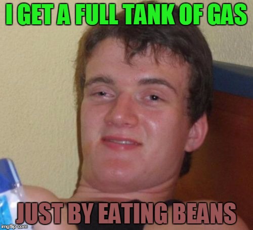 10 Guy Meme | I GET A FULL TANK OF GAS JUST BY EATING BEANS | image tagged in memes,10 guy | made w/ Imgflip meme maker