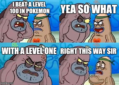 How Tough Are You | YEA SO WHAT; I BEAT A LEVEL 100 IN POKEMON; WITH A LEVEL ONE; RIGHT THIS WAY SIR | image tagged in memes,how tough are you | made w/ Imgflip meme maker