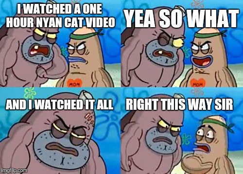 How Tough Are You | YEA SO WHAT; I WATCHED A ONE HOUR NYAN CAT VIDEO; AND I WATCHED IT ALL; RIGHT THIS WAY SIR | image tagged in memes,how tough are you | made w/ Imgflip meme maker