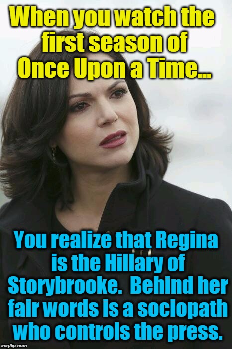 regina | When you watch the first season of Once Upon a Time... You realize that Regina is the Hillary of Storybrooke.  Behind her fair words is a sociopath who controls the press. | image tagged in regina | made w/ Imgflip meme maker