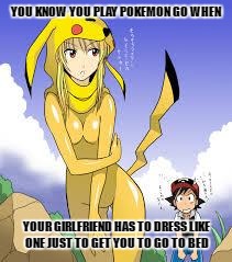 Does anyone else feel like this would be an issue? lol | YOU KNOW YOU PLAY POKEMON GO WHEN; YOUR GIRLFRIEND HAS TO DRESS LIKE ONE JUST TO GET YOU TO GO TO BED | image tagged in pokemon go,funny meme,girlfriends | made w/ Imgflip meme maker