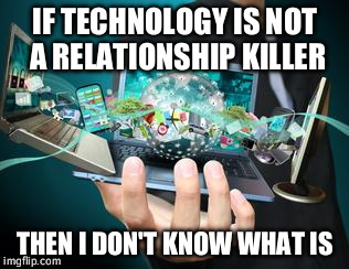 Technology | IF TECHNOLOGY IS NOT A RELATIONSHIP KILLER; THEN I DON'T KNOW WHAT IS | image tagged in technology | made w/ Imgflip meme maker