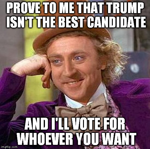 Creepy Condescending Wonka Meme | PROVE TO ME THAT TRUMP ISN'T THE BEST CANDIDATE AND I'LL VOTE FOR WHOEVER YOU WANT | image tagged in memes,creepy condescending wonka | made w/ Imgflip meme maker