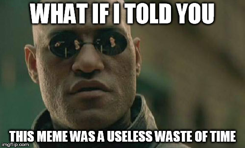 Matrix Morpheus | WHAT IF I TOLD YOU; THIS MEME WAS A USELESS WASTE OF TIME | image tagged in memes,matrix morpheus | made w/ Imgflip meme maker