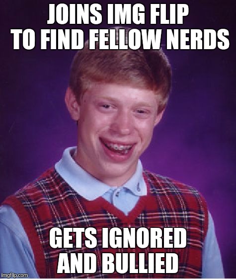 Bad Luck Brian | JOINS IMG FLIP TO FIND FELLOW NERDS; GETS IGNORED AND BULLIED | image tagged in memes,bad luck brian | made w/ Imgflip meme maker