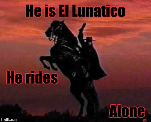 He is El Lunatico. He rides alone,,, | He is El Lunatico; He rides; ,,, Alone | image tagged in memes | made w/ Imgflip meme maker