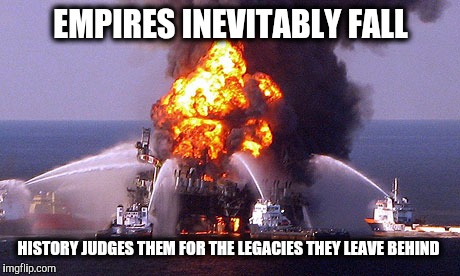End of an Empire.  | EMPIRES INEVITABLY FALL; HISTORY JUDGES THEM FOR THE LEGACIES THEY LEAVE BEHIND | image tagged in empire,america,gmo,pollution,monsanto | made w/ Imgflip meme maker