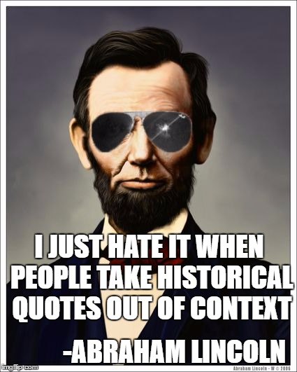 Abraham Lincoln | I JUST HATE IT WHEN PEOPLE TAKE HISTORICAL QUOTES OUT OF CONTEXT; -ABRAHAM LINCOLN | image tagged in abraham lincoln | made w/ Imgflip meme maker