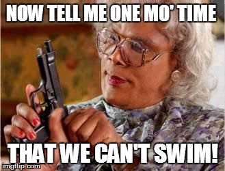 Madea with Gun | NOW TELL ME ONE MO' TIME; THAT WE CAN'T SWIM! | image tagged in madea with gun | made w/ Imgflip meme maker
