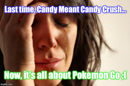 First World Problems Meme | Last time, Candy Meant Candy Crush... Now, it's all about Pokemon Go ;( | image tagged in memes,first world problems | made w/ Imgflip meme maker