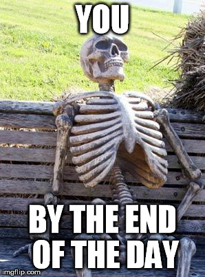 Waiting Skeleton Meme | YOU BY THE END OF THE DAY | image tagged in memes,waiting skeleton | made w/ Imgflip meme maker