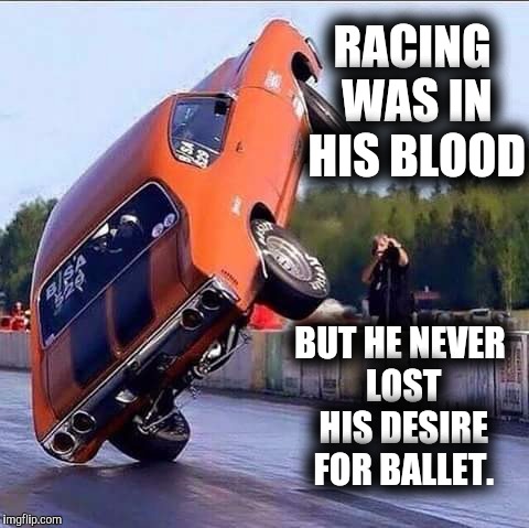 Passions | RACING WAS IN HIS BLOOD; BUT HE NEVER LOST HIS DESIRE FOR BALLET. | image tagged in car ballet,racing,dance | made w/ Imgflip meme maker