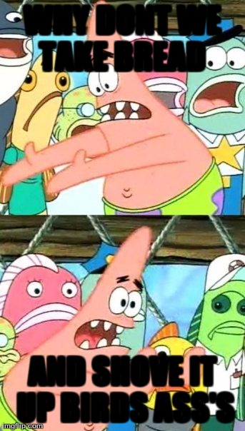 Put It Somewhere Else Patrick | WHY DONT WE TAKE BREAD; AND SHOVE IT UP BIRDS ASS'S | image tagged in memes,put it somewhere else patrick | made w/ Imgflip meme maker