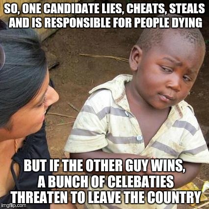 Third World Skeptical Kid | SO, ONE CANDIDATE LIES, CHEATS, STEALS AND IS RESPONSIBLE FOR PEOPLE DYING; BUT IF THE OTHER GUY WINS, A BUNCH OF CELEBATIES THREATEN TO LEAVE THE COUNTRY | image tagged in memes,third world skeptical kid | made w/ Imgflip meme maker