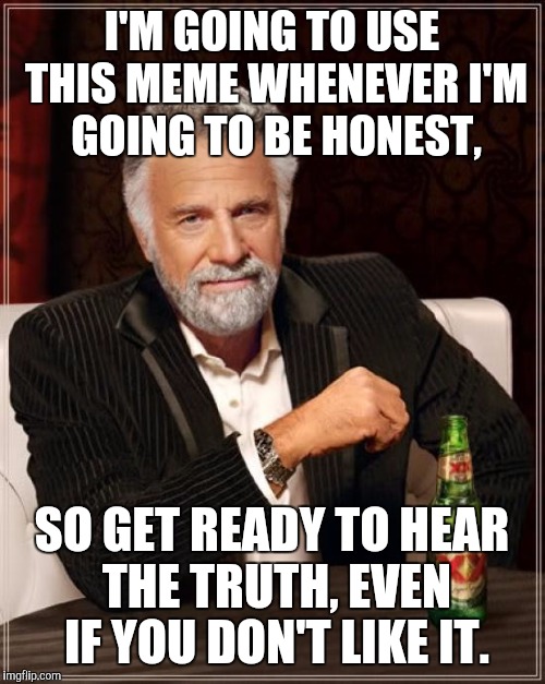 The Most Interesting Man In The World | I'M GOING TO USE THIS MEME WHENEVER I'M GOING TO BE HONEST, SO GET READY TO HEAR THE TRUTH, EVEN IF YOU DON'T LIKE IT. | image tagged in memes,the most interesting man in the world | made w/ Imgflip meme maker