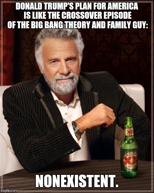 The Most Interesting Man In The World | DONALD TRUMP'S PLAN FOR AMERICA IS LIKE THE CROSSOVER EPISODE OF THE BIG BANG THEORY AND FAMILY GUY:; NONEXISTENT. | image tagged in memes,the most interesting man in the world | made w/ Imgflip meme maker