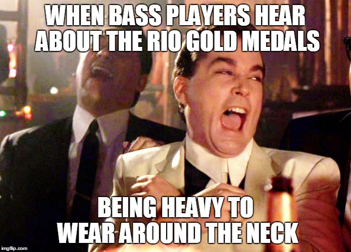 Good Fellas Hilarious | WHEN BASS PLAYERS HEAR ABOUT THE RIO GOLD MEDALS; BEING HEAVY TO WEAR AROUND THE NECK | image tagged in memes,good fellas hilarious | made w/ Imgflip meme maker